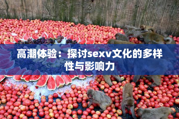 高潮体验：探讨sexv文化的多样性与影响力