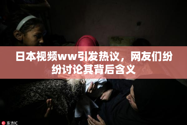 日本视频ww引发热议，网友们纷纷讨论其背后含义