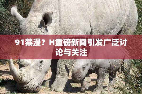 91禁漫？H重磅新闻引发广泛讨论与关注