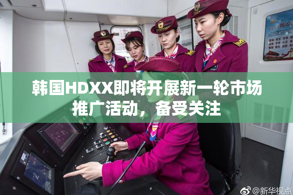 韩国HDXX即将开展新一轮市场推广活动，备受关注