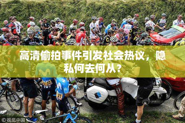 高清偷拍事件引发社会热议，隐私何去何从？
