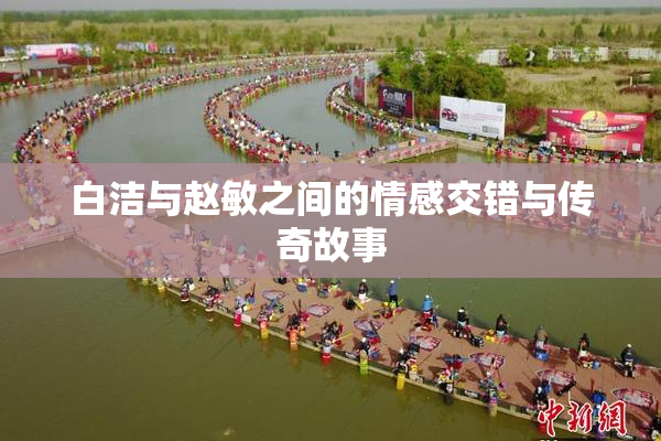 白洁与赵敏之间的情感交错与传奇故事