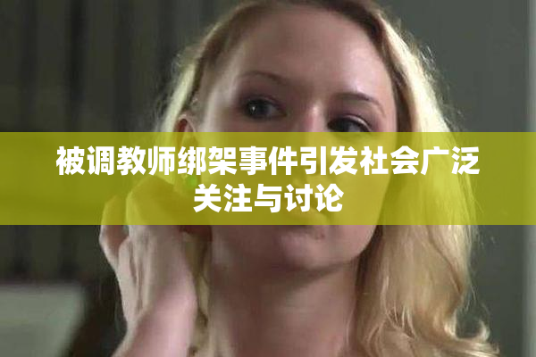 被调教师绑架事件引发社会广泛关注与讨论