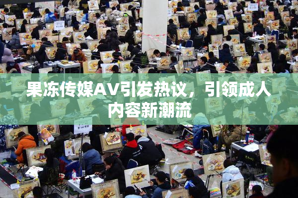 果冻传媒AV引发热议，引领成人内容新潮流