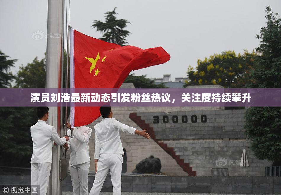 演员刘浩最新动态引发粉丝热议，关注度持续攀升
