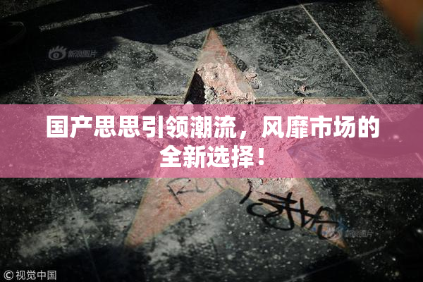 国产思思引领潮流，风靡市场的全新选择！