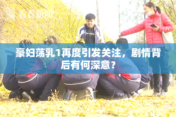 豪妇荡乳1再度引发关注，剧情背后有何深意？