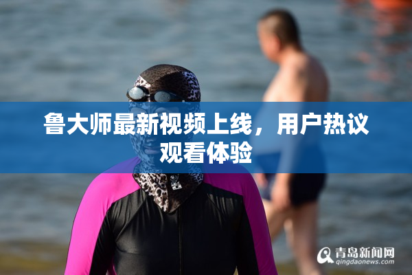 鲁大师最新视频上线，用户热议观看体验