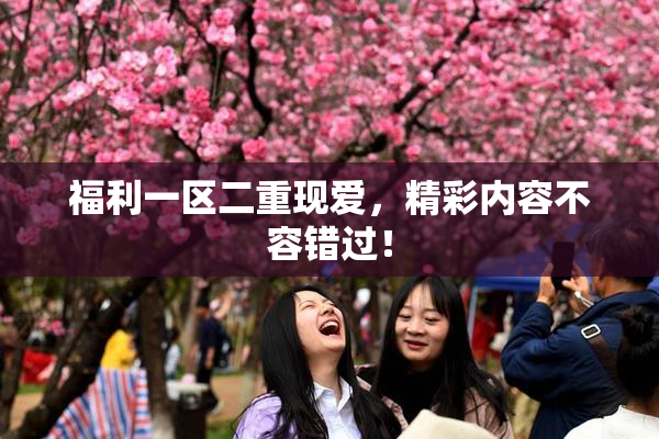 福利一区二重现爱，精彩内容不容错过！