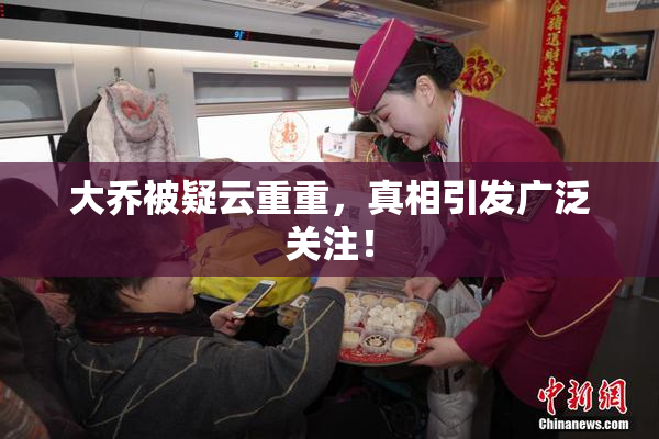 大乔被疑云重重，真相引发广泛关注！