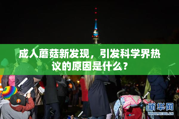 成人蘑菇新发现，引发科学界热议的原因是什么？