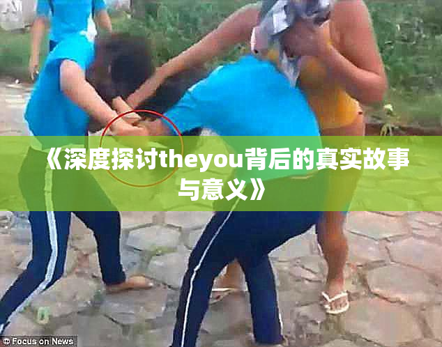 《深度探讨theyou背后的真实故事与意义》