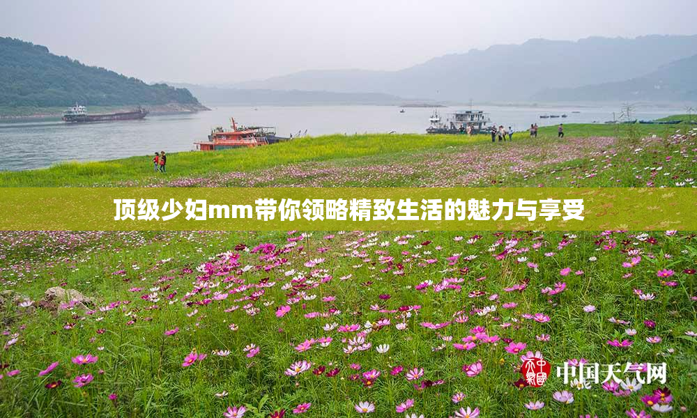 顶级少妇mm带你领略精致生活的魅力与享受