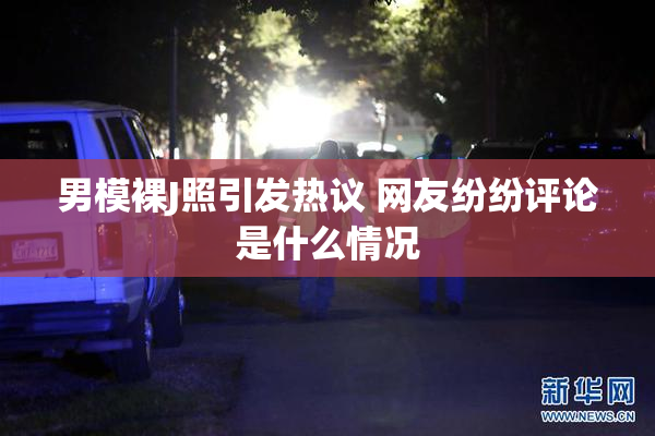 男模裸J照引发热议 网友纷纷评论是什么情况
