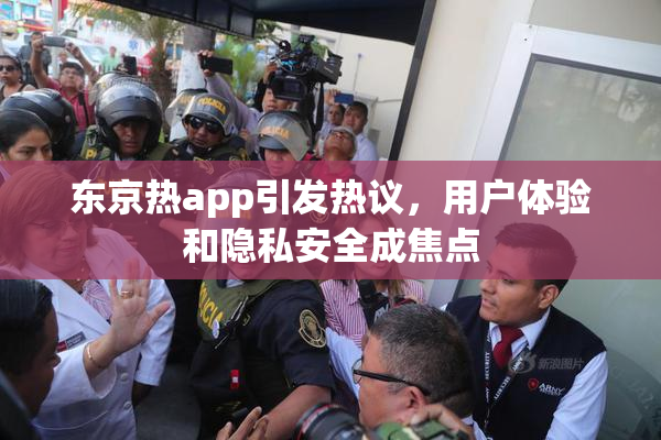 东京热app引发热议，用户体验和隐私安全成焦点