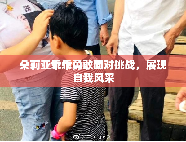 朵莉亚乖乖勇敢面对挑战，展现自我风采