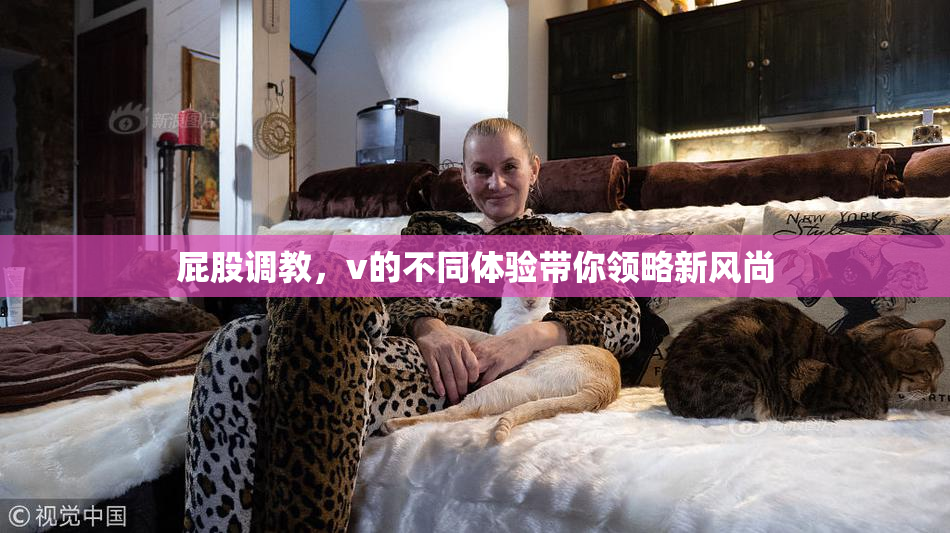 屁股调教，v的不同体验带你领略新风尚