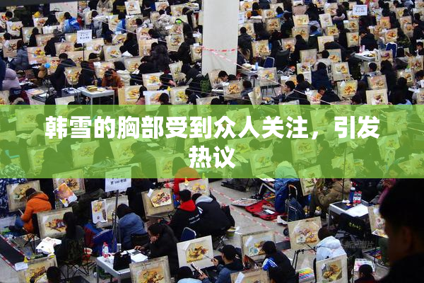 韩雪的胸部受到众人关注，引发热议