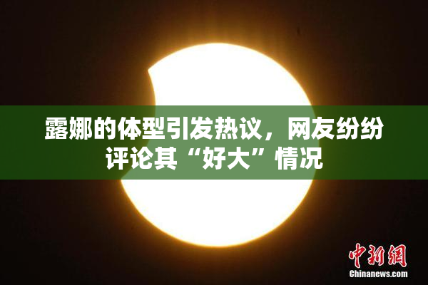 露娜的体型引发热议，网友纷纷评论其“好大”情况