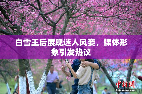 白雪王后展现迷人风姿，裸体形象引发热议