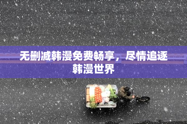 无删减韩漫免费畅享，尽情追逐韩漫世界