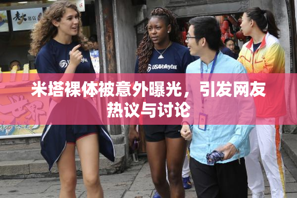 米塔裸体被意外曝光，引发网友热议与讨论