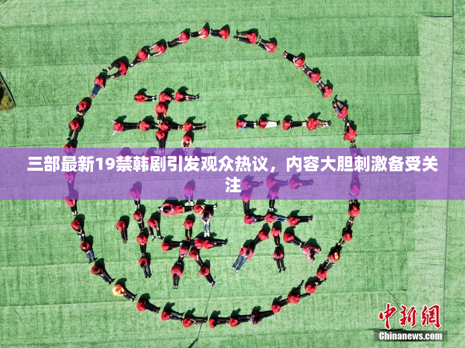 三部最新19禁韩剧引发观众热议，内容大胆刺激备受关注