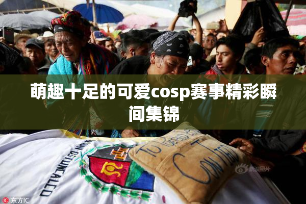 萌趣十足的可爱cosp赛事精彩瞬间集锦