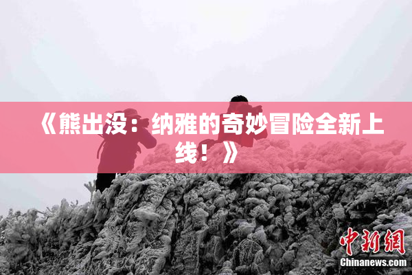 《熊出没：纳雅的奇妙冒险全新上线！》