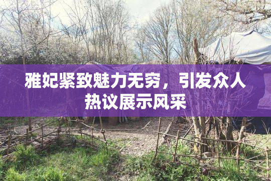 雅妃紧致魅力无穷，引发众人热议展示风采