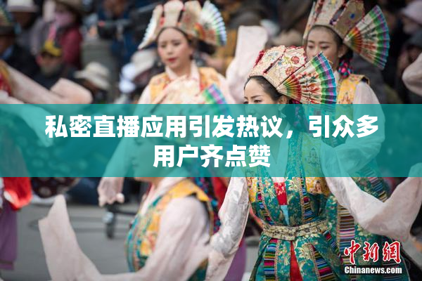 私密直播应用引发热议，引众多用户齐点赞