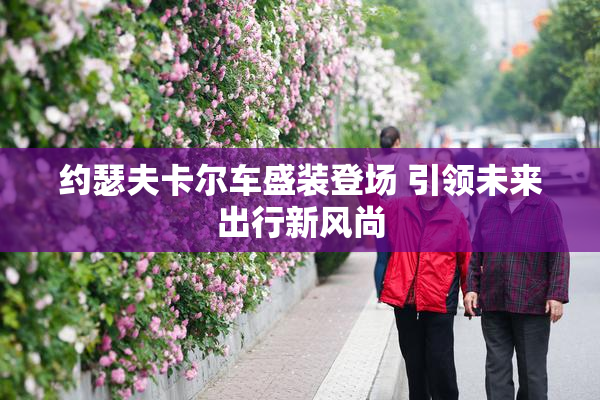 约瑟夫卡尔车盛装登场 引领未来出行新风尚