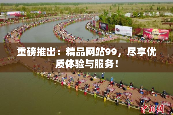 重磅推出：精品网站99，尽享优质体验与服务！