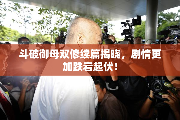 斗破御母双修续篇揭晓，剧情更加跌宕起伏！