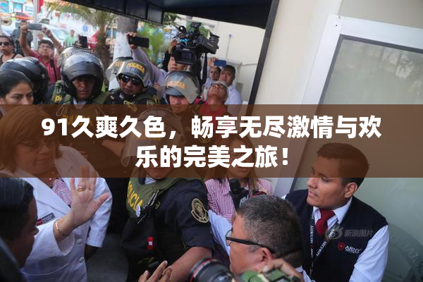 91久爽久色，畅享无尽激情与欢乐的完美之旅！