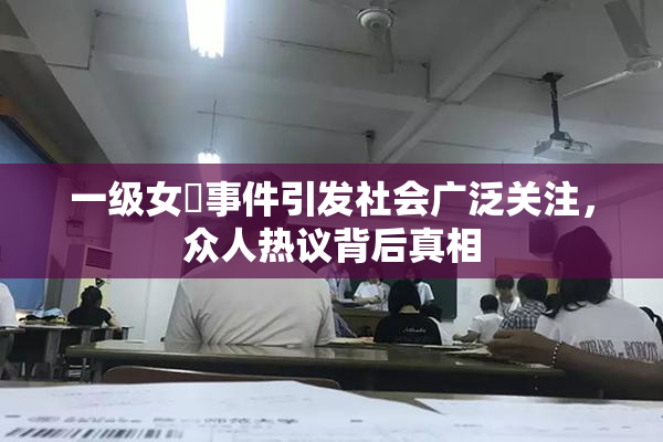 一级女婬事件引发社会广泛关注，众人热议背后真相