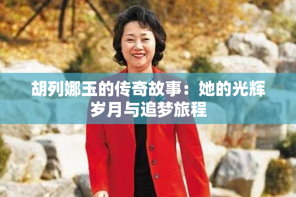 胡列娜玉的传奇故事：她的光辉岁月与追梦旅程