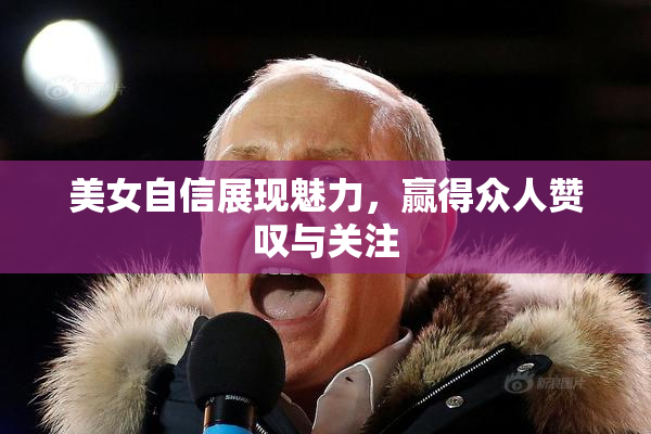 美女自信展现魅力，赢得众人赞叹与关注