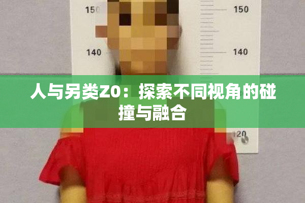 人与另类Z0：探索不同视角的碰撞与融合
