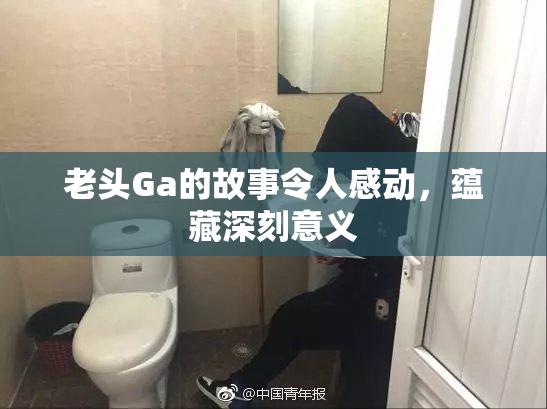 老头Ga的故事令人感动，蕴藏深刻意义