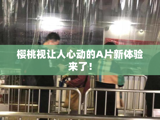 樱桃视让人心动的A片新体验来了！
