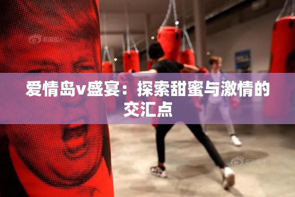 爱情岛v盛宴：探索甜蜜与激情的交汇点
