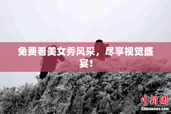 免费看美女秀风采，尽享视觉盛宴！