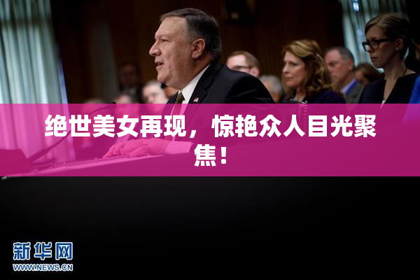 绝世美女再现，惊艳众人目光聚焦！