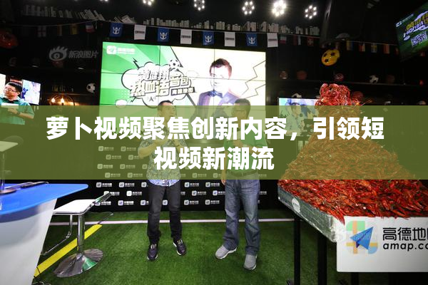 萝卜视频聚焦创新内容，引领短视频新潮流