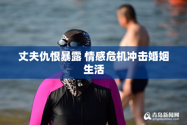 丈夫仇恨暴露 情感危机冲击婚姻生活