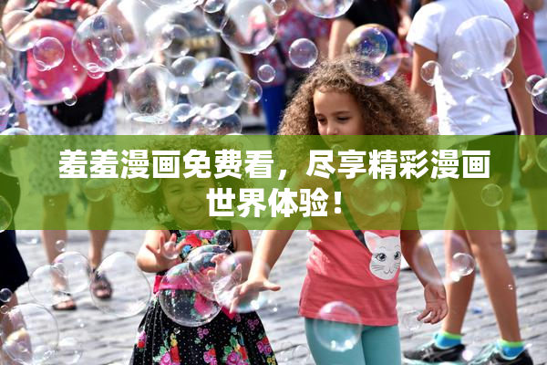 羞羞漫画免费看，尽享精彩漫画世界体验！
