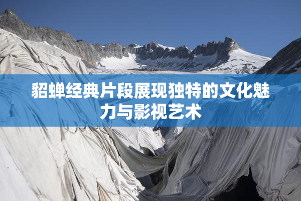 貂蝉经典片段展现独特的文化魅力与影视艺术