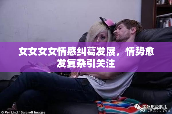 女女女女情感纠葛发展，情势愈发复杂引关注