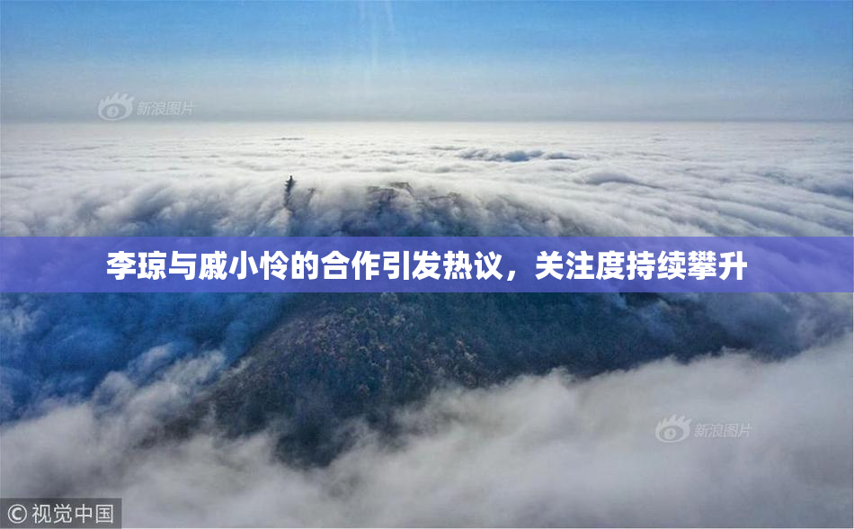 李琼与戚小怜的合作引发热议，关注度持续攀升